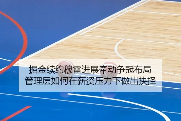 掘金续约穆雷进展牵动争冠布局 管理层如何在薪资压力下做出抉择
