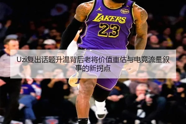 Uzi复出话题升温背后老将价值重估与电竞流量叙事的新拐点